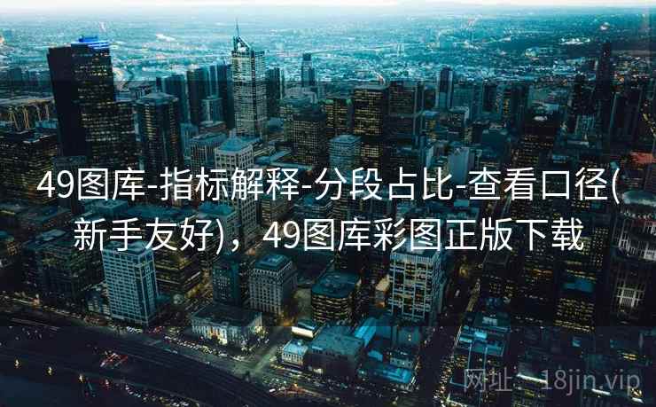 49图库-指标解释-分段占比-查看口径(新手友好)，49图库彩图正版下载