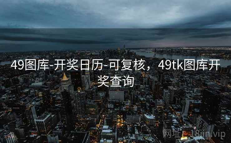 49图库-开奖日历-可复核,49tk图库开奖查询