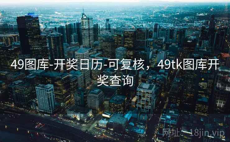 49图库-开奖日历-可复核,49tk图库开奖查询