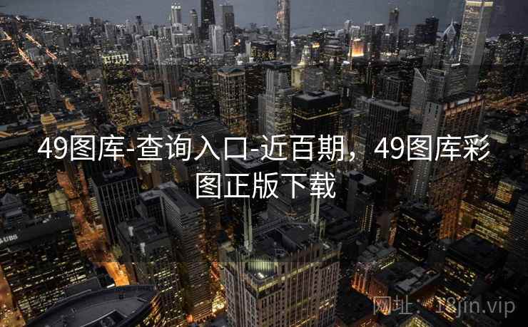 49图库-查询入口-近百期,49图库彩图正版下载