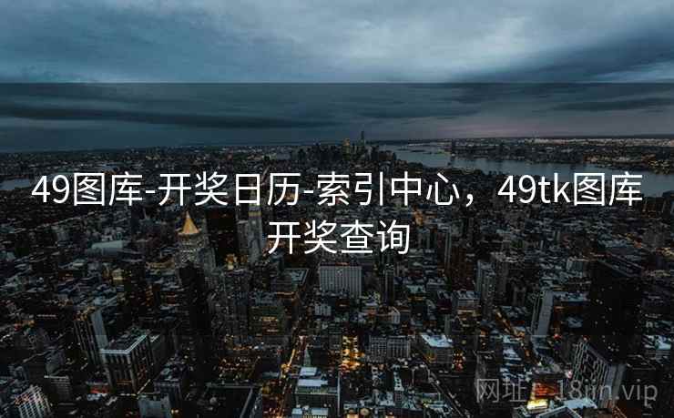 49图库-开奖日历-索引中心,49tk图库开奖查询