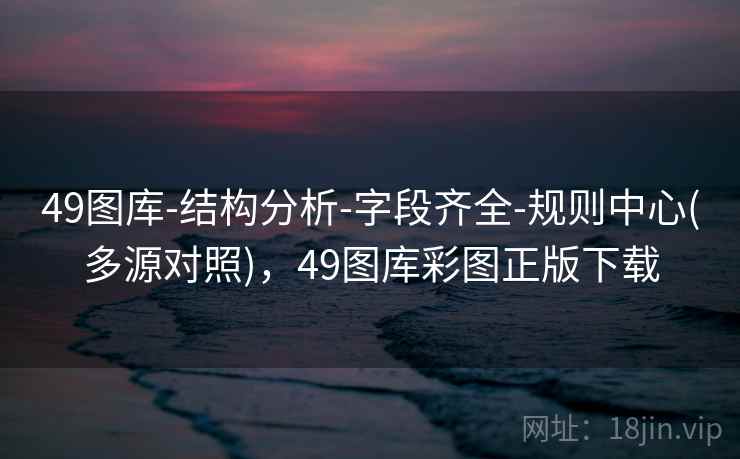 49图库-结构分析-字段齐全-规则中心(多源对照),49图库彩图正版下载