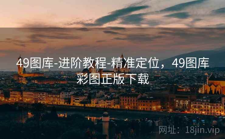 49图库-进阶教程-精准定位，49图库彩图正版下载