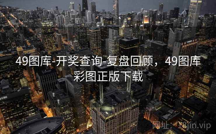 49图库-开奖查询-复盘回顾，49图库彩图正版下载