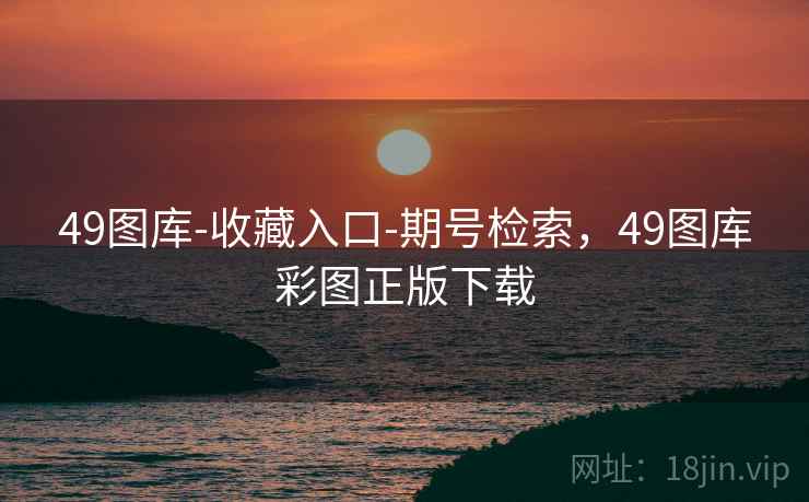 49图库-收藏入口-期号检索,49图库彩图正版下载