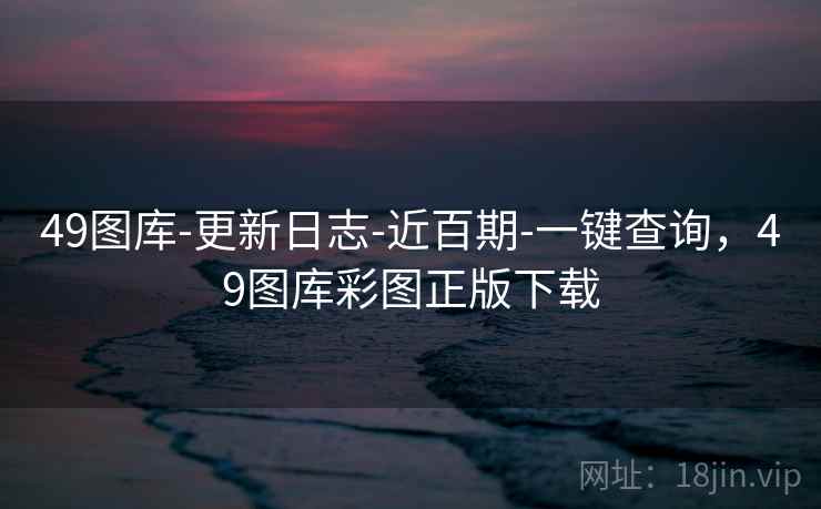 49图库-更新日志-近百期-一键查询,49图库彩图正版下载