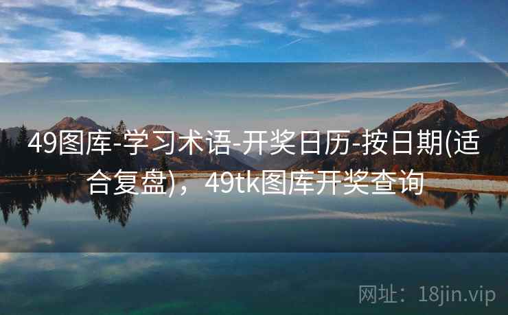 49图库-学习术语-开奖日历-按日期(适合复盘)，49tk图库开奖查询